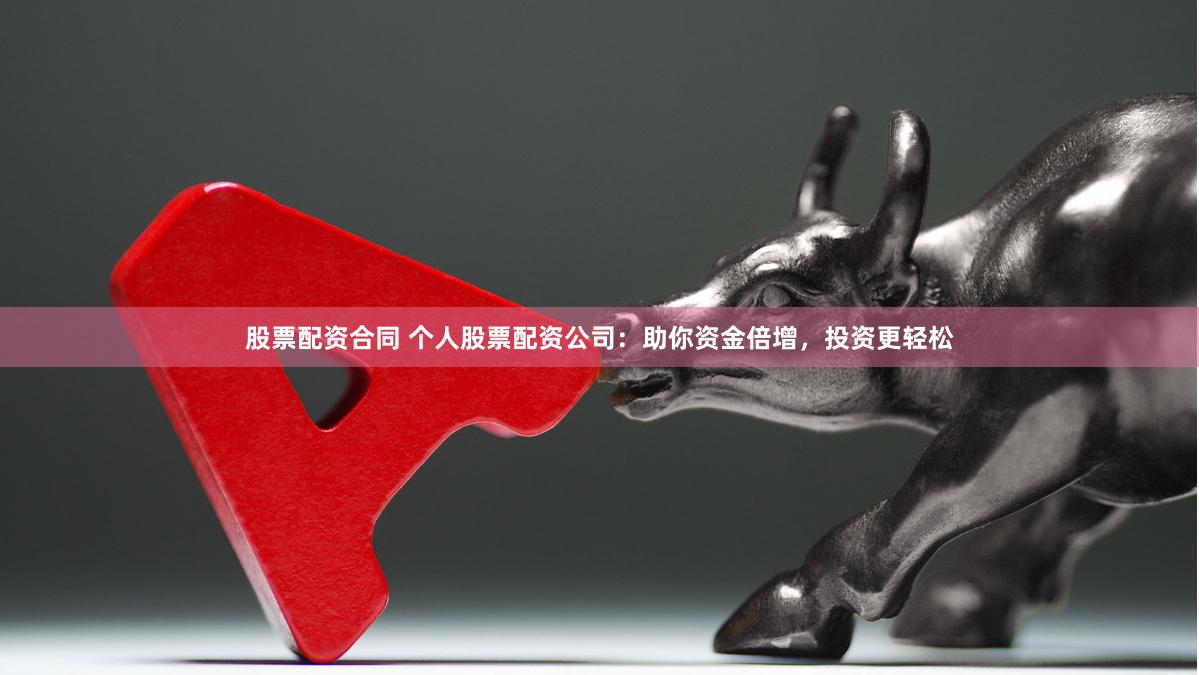 股票配资合同 个人股票配资公司：助你资金倍增，投资更轻松