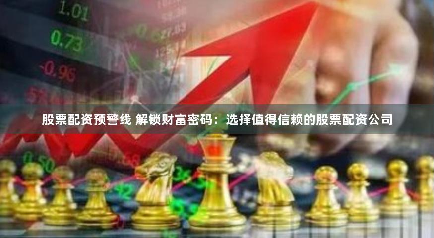 股票配资预警线 解锁财富密码：选择值得信赖的股票配资公司