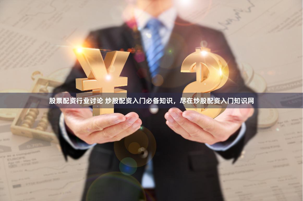 股票配资行业讨论 炒股配资入门必备知识，尽在炒股配资入门知识网