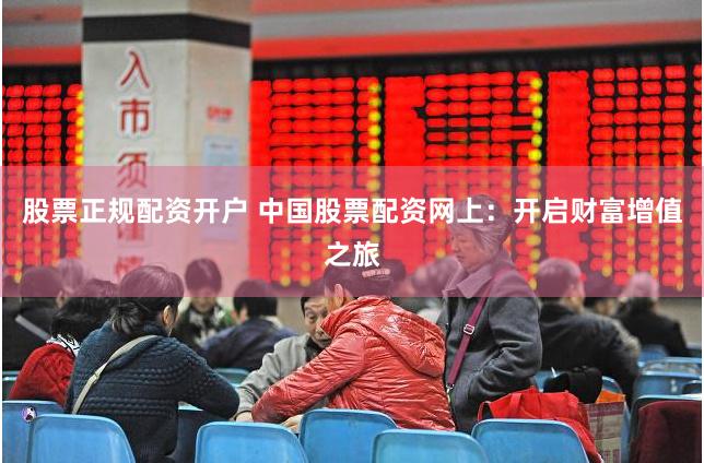 股票正规配资开户 中国股票配资网上：开启财富增值之旅