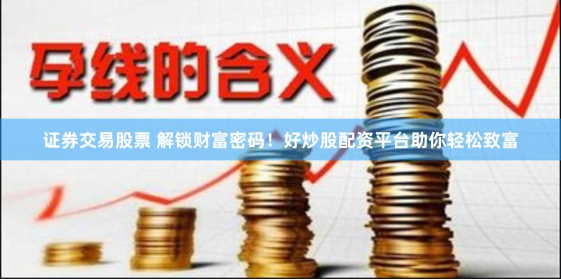 证券交易股票 解锁财富密码！好炒股配资平台助你轻松致富