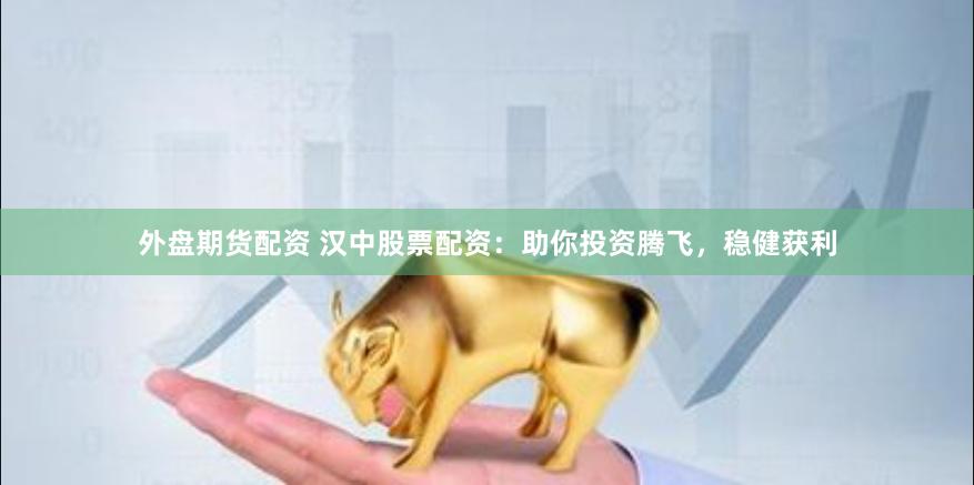 外盘期货配资 汉中股票配资：助你投资腾飞，稳健获利