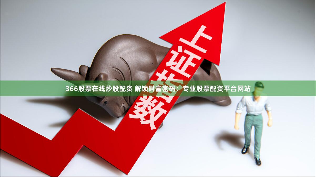 366股票在线炒股配资 解锁财富密码：专业股票配资平台网站