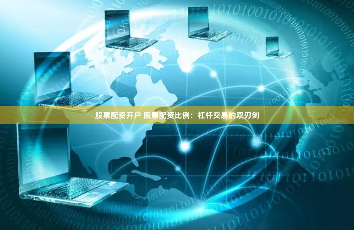 股票配资开户 股票配资比例：杠杆交易的双刃剑