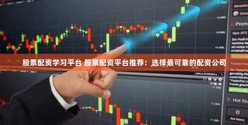 股票配资学习平台 股票配资平台推荐：选择最可靠的配资公司