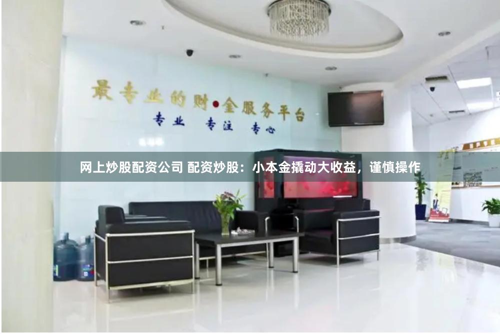 网上炒股配资公司 配资炒股：小本金撬动大收益，谨慎操作