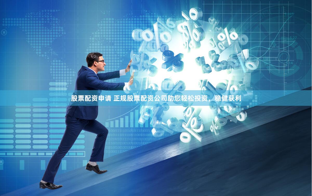 股票配资申请 正规股票配资公司助您轻松投资，稳健获利