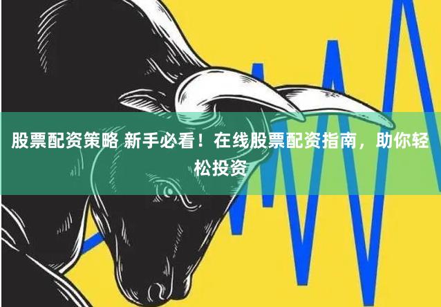 股票配资策略 新手必看！在线股票配资指南，助你轻松投资