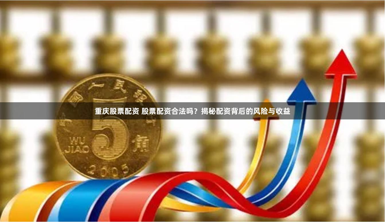 重庆股票配资 股票配资合法吗？揭秘配资背后的风险与收益
