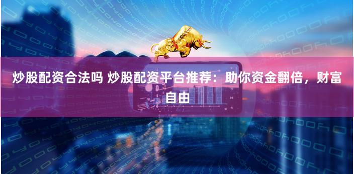 炒股配资合法吗 炒股配资平台推荐：助你资金翻倍，财富自由
