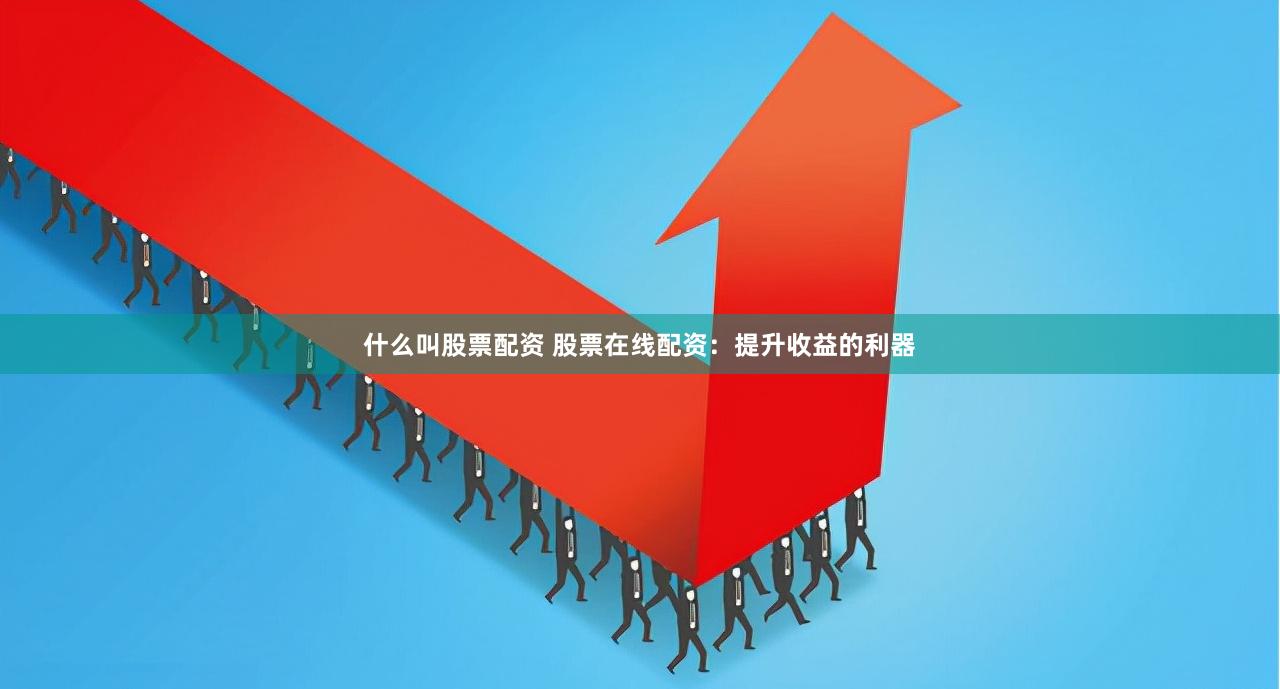 什么叫股票配资 股票在线配资：提升收益的利器