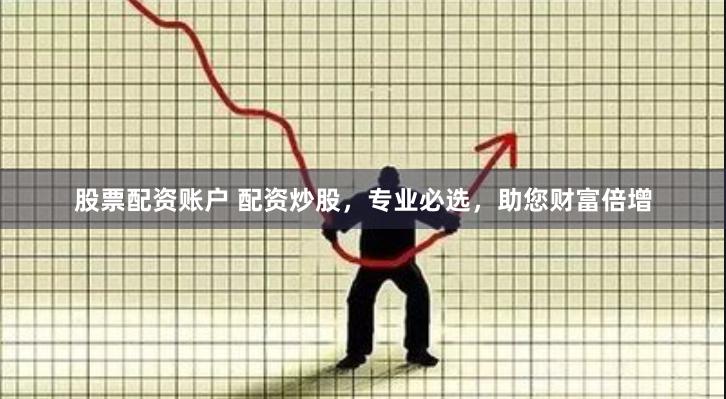 股票配资账户 配资炒股，专业必选，助您财富倍增