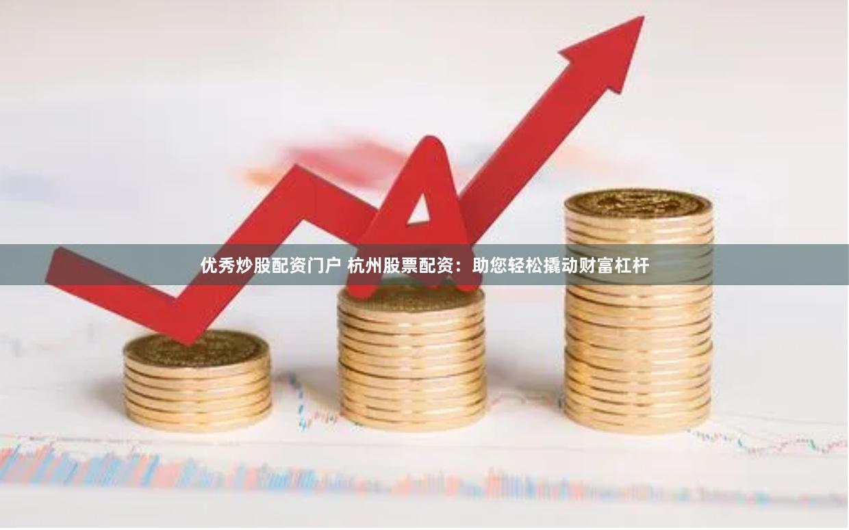 优秀炒股配资门户 杭州股票配资：助您轻松撬动财富杠杆