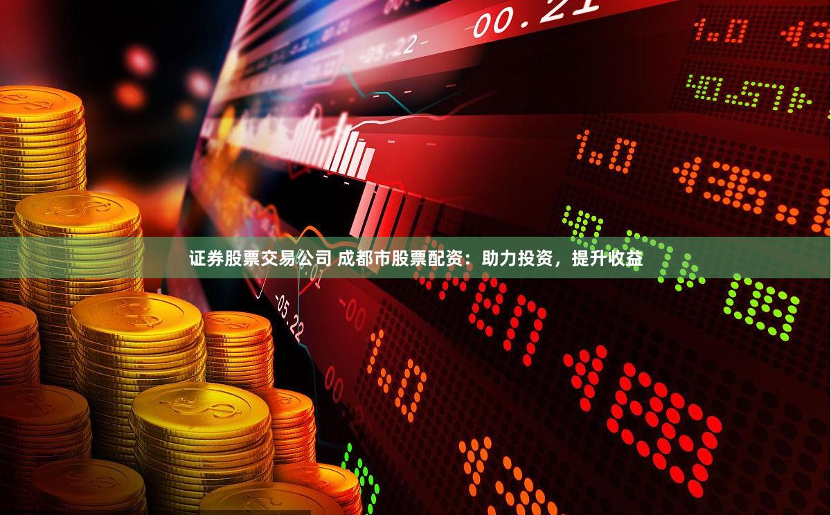 证券股票交易公司 成都市股票配资：助力投资，提升收益