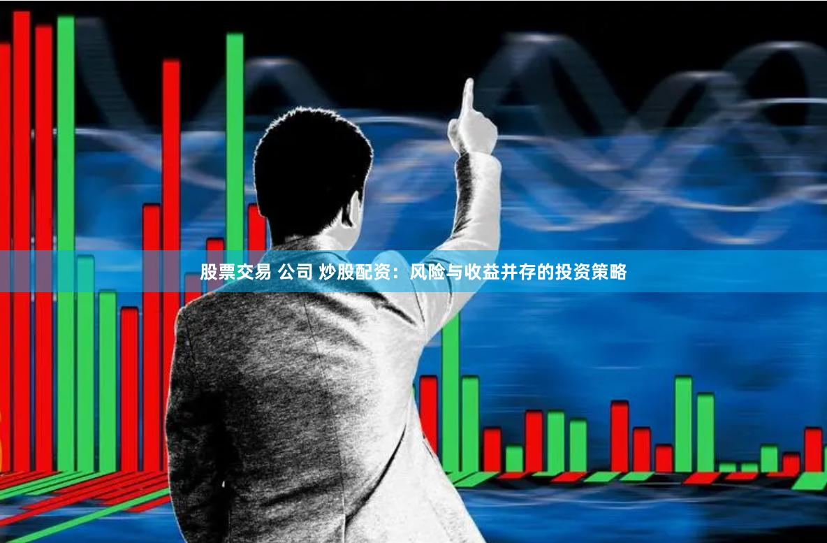 股票交易 公司 炒股配资：风险与收益并存的投资策略