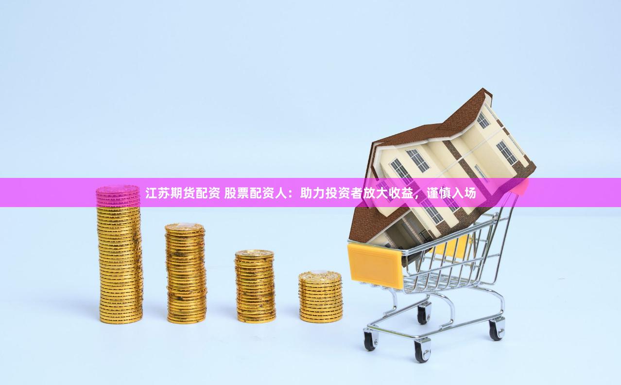 江苏期货配资 股票配资人：助力投资者放大收益，谨慎入场