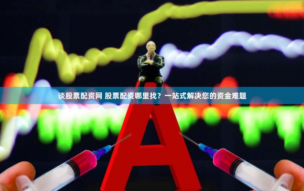 谈股票配资网 股票配资哪里找？一站式解决您的资金难题