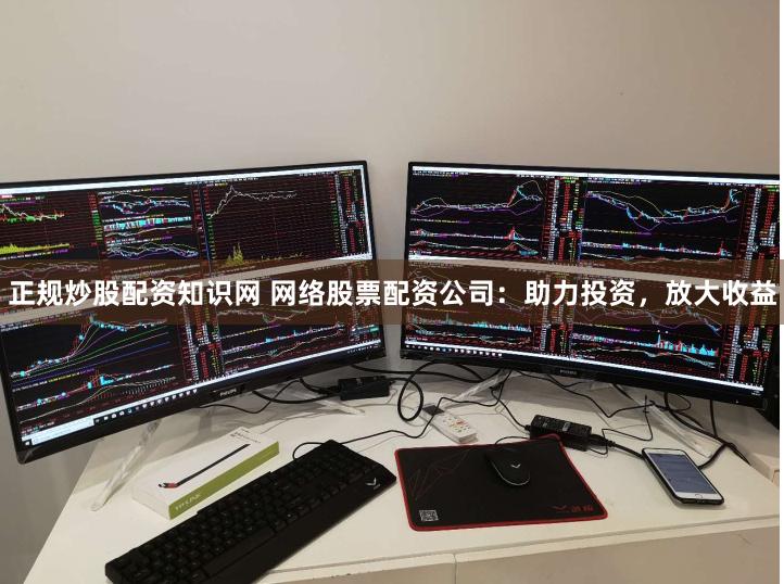 正规炒股配资知识网 网络股票配资公司：助力投资，放大收益