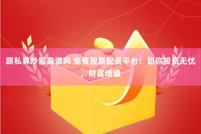 跟私募炒股靠谱吗 免费股票配资平台：助你投资无忧，财富增值