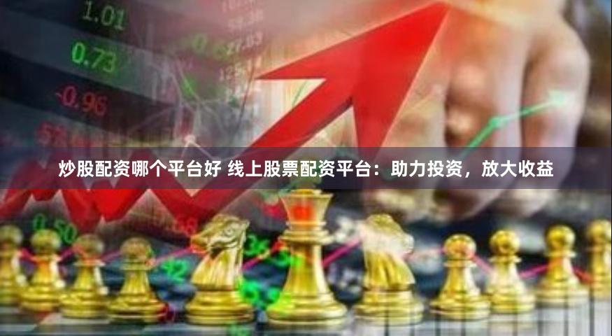 炒股配资哪个平台好 线上股票配资平台：助力投资，放大收益