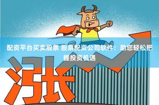 配资平台买卖股票 股票配资公司软件：助您轻松把握投资机遇