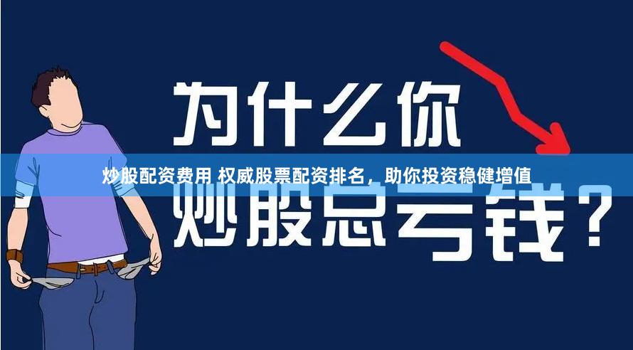 炒股配资费用 权威股票配资排名，助你投资稳健增值