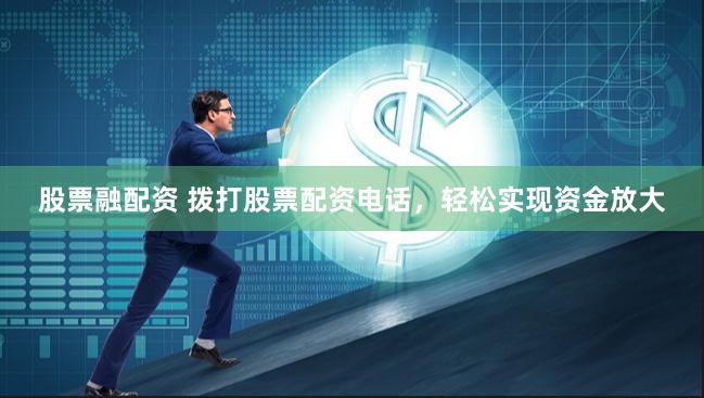 股票融配资 拨打股票配资电话，轻松实现资金放大