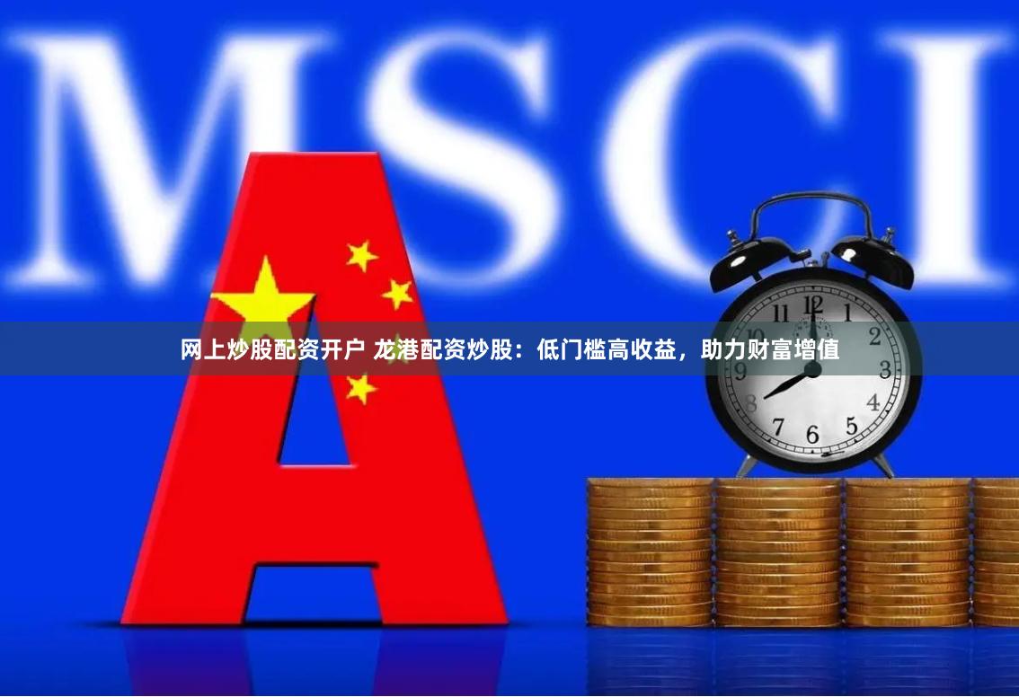 网上炒股配资开户 龙港配资炒股：低门槛高收益，助力财富增值