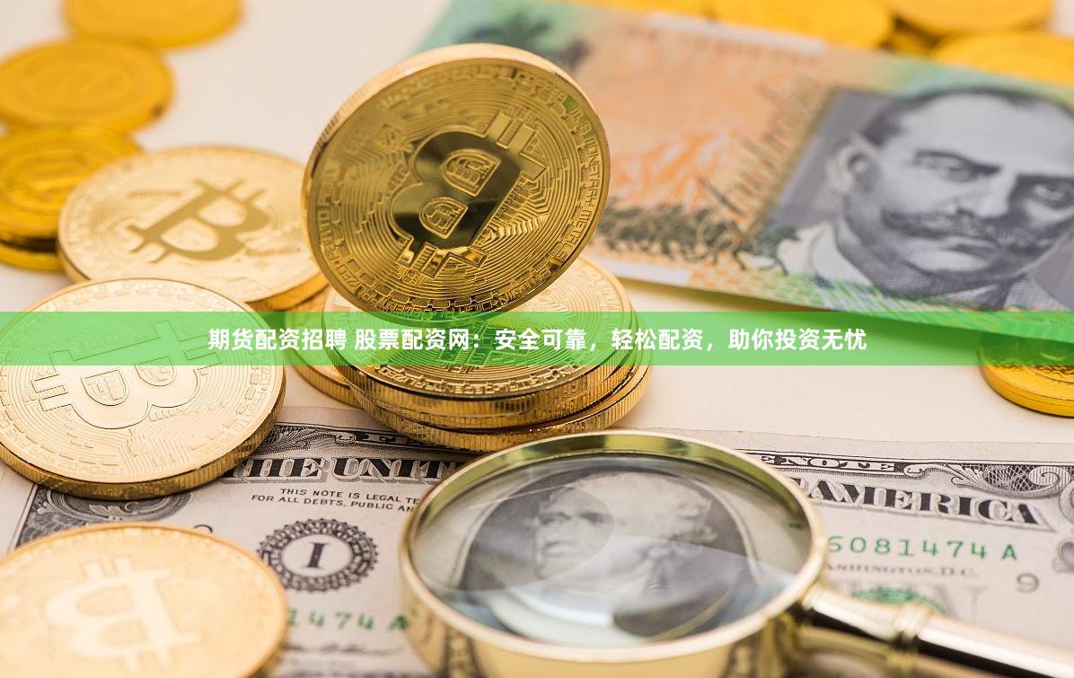 期货配资招聘 股票配资网：安全可靠，轻松配资，助你投资无忧