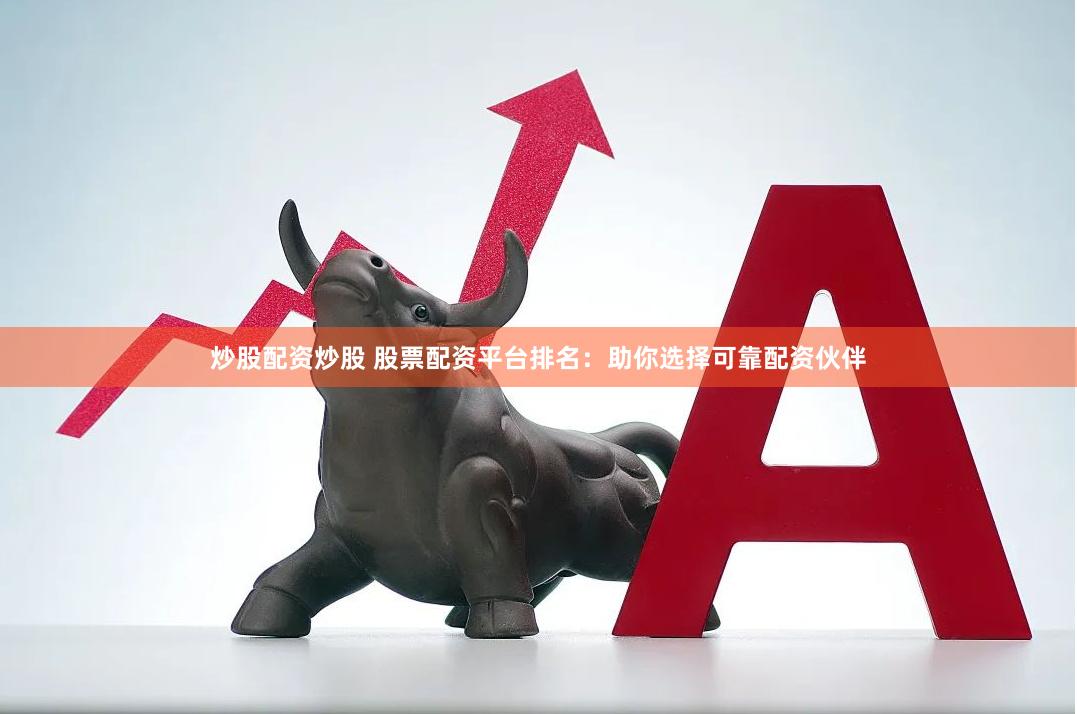 炒股配资炒股 股票配资平台排名：助你选择可靠配资伙伴
