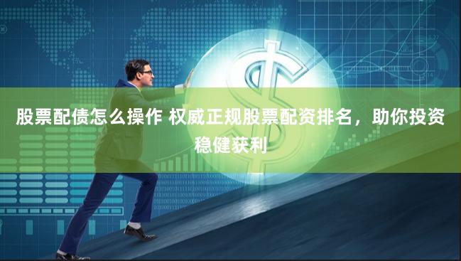股票配债怎么操作 权威正规股票配资排名，助你投资稳健获利