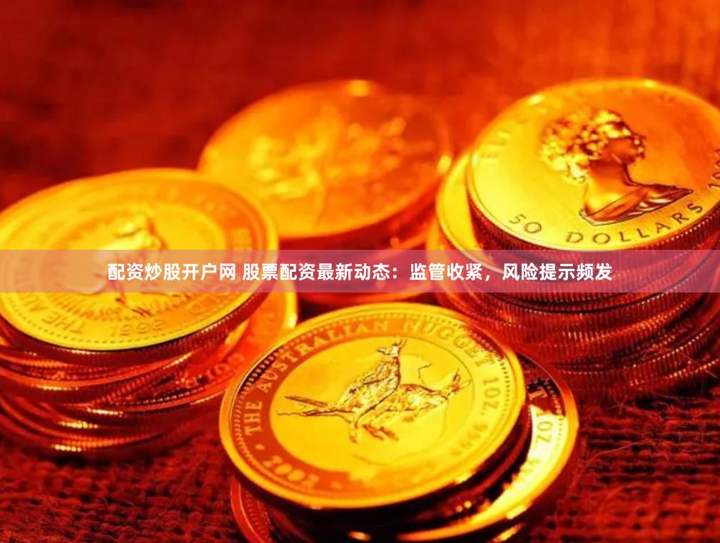 配资炒股开户网 股票配资最新动态：监管收紧，风险提示频发