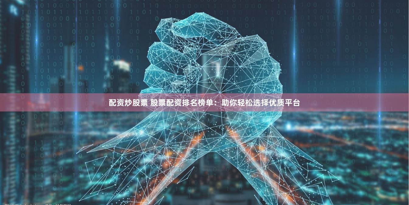 配资炒股票 股票配资排名榜单：助你轻松选择优质平台