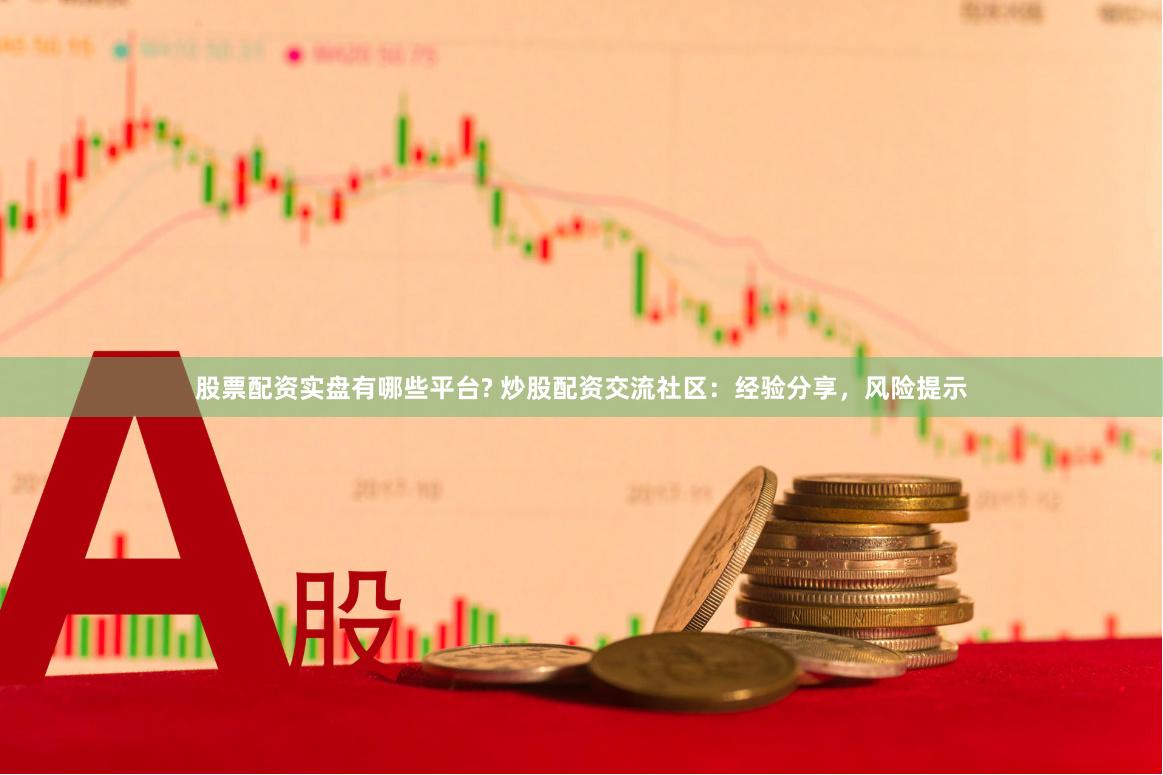 股票配资实盘有哪些平台? 炒股配资交流社区：经验分享，风险提示
