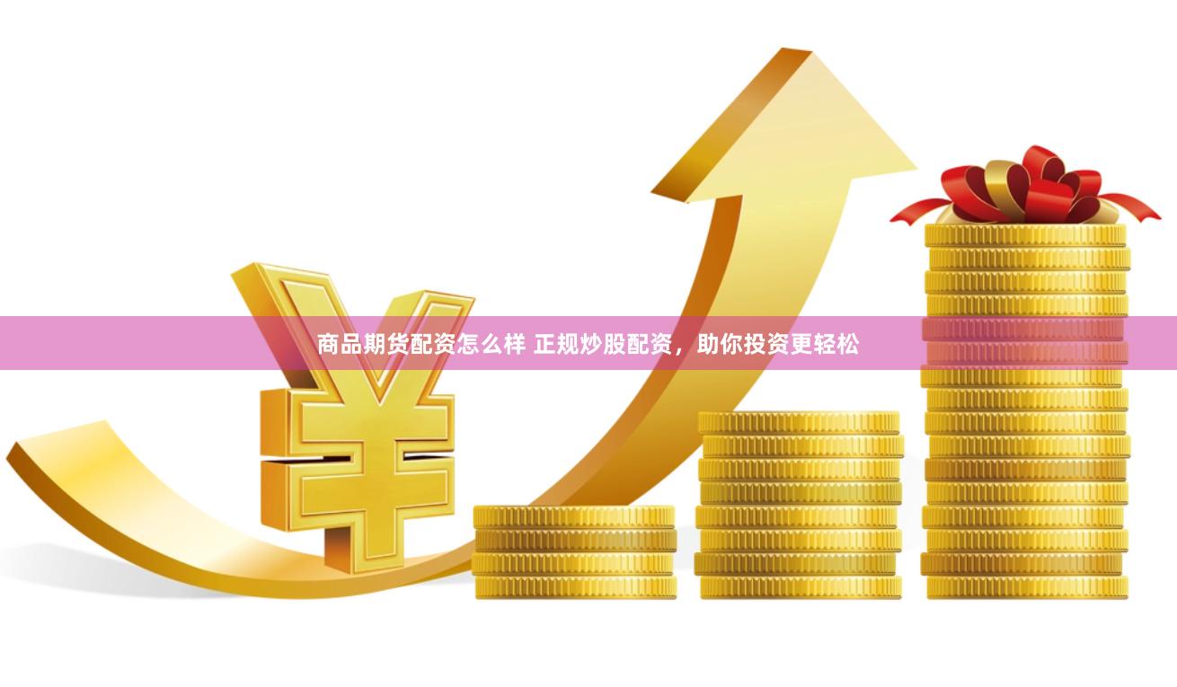 商品期货配资怎么样 正规炒股配资，助你投资更轻松