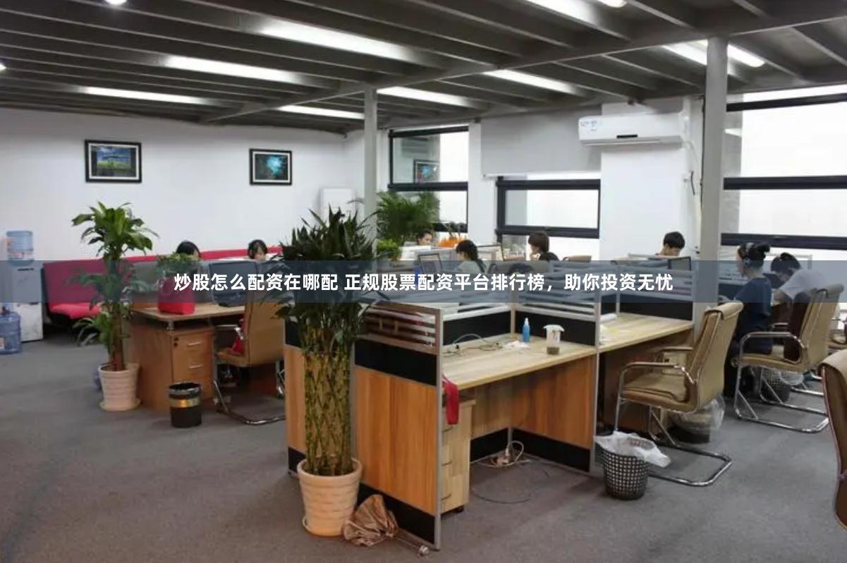 炒股怎么配资在哪配 正规股票配资平台排行榜，助你投资无忧