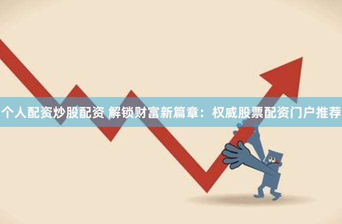 个人配资炒股配资 解锁财富新篇章：权威股票配资门户推荐