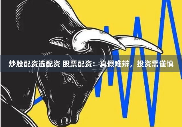 炒股配资选配资 股票配资：真假难辨，投资需谨慎