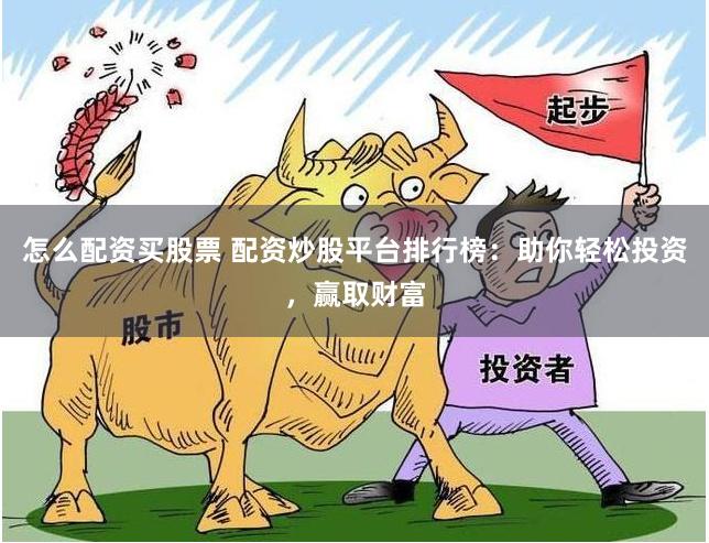 怎么配资买股票 配资炒股平台排行榜：助你轻松投资，赢取财富