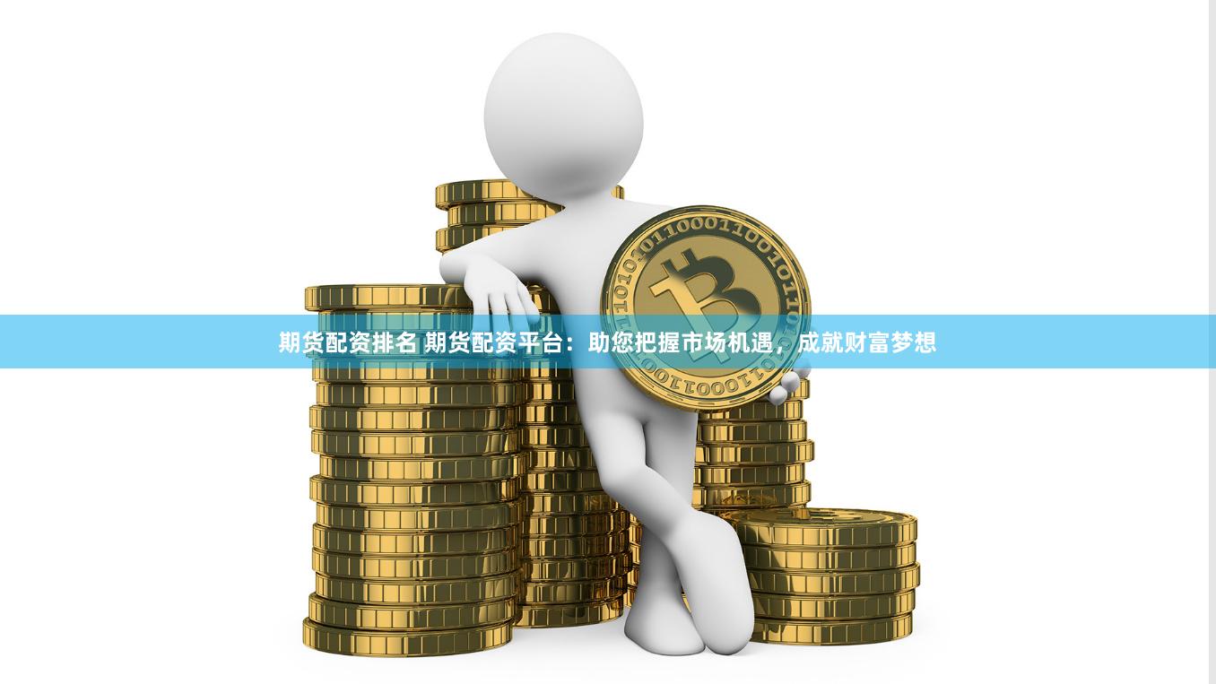 期货配资排名 期货配资平台：助您把握市场机遇，成就财富梦想