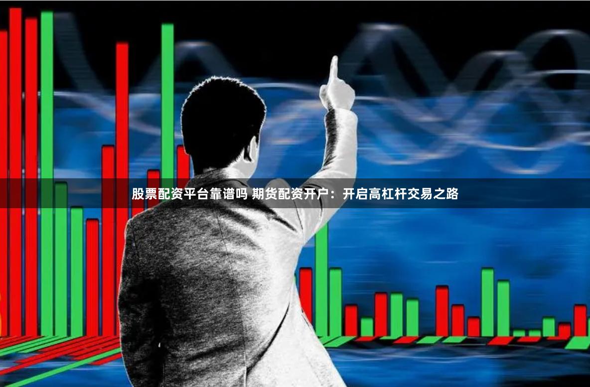 股票配资平台靠谱吗 期货配资开户：开启高杠杆交易之路