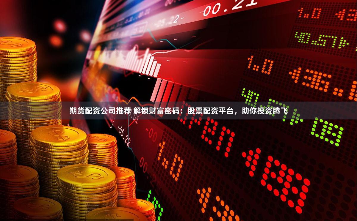 期货配资公司推荐 解锁财富密码：股票配资平台，助你投资腾飞