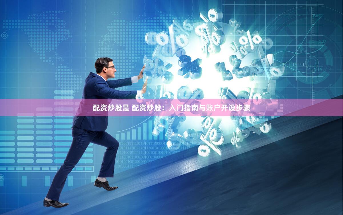 配资炒股是 配资炒股：入门指南与账户开设步骤