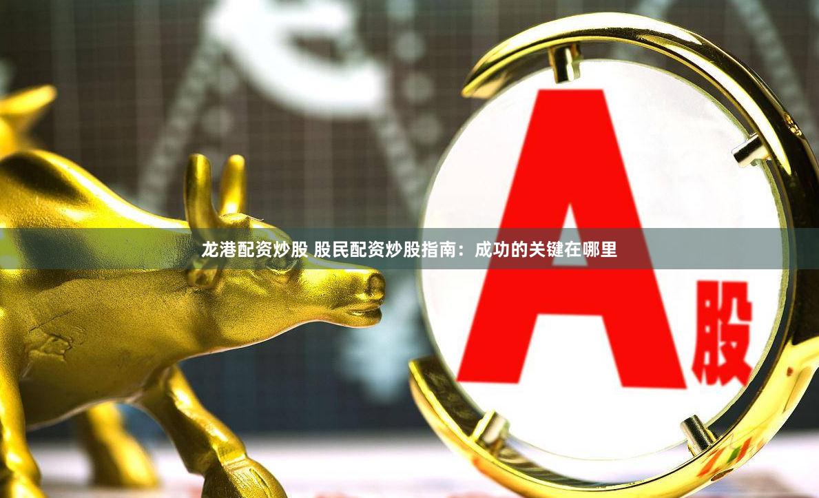 龙港配资炒股 股民配资炒股指南：成功的关键在哪里