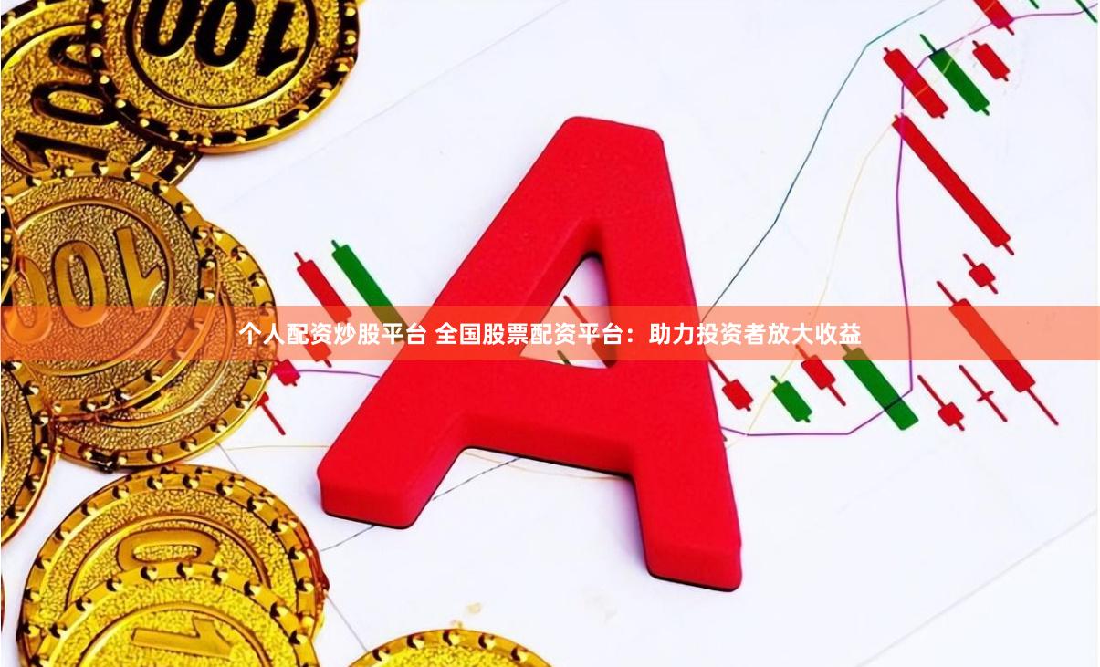 个人配资炒股平台 全国股票配资平台：助力投资者放大收益