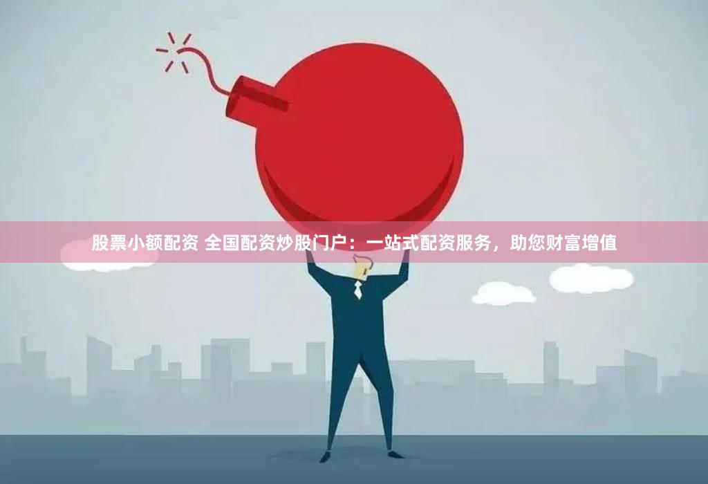 股票小额配资 全国配资炒股门户：一站式配资服务，助您财富增值