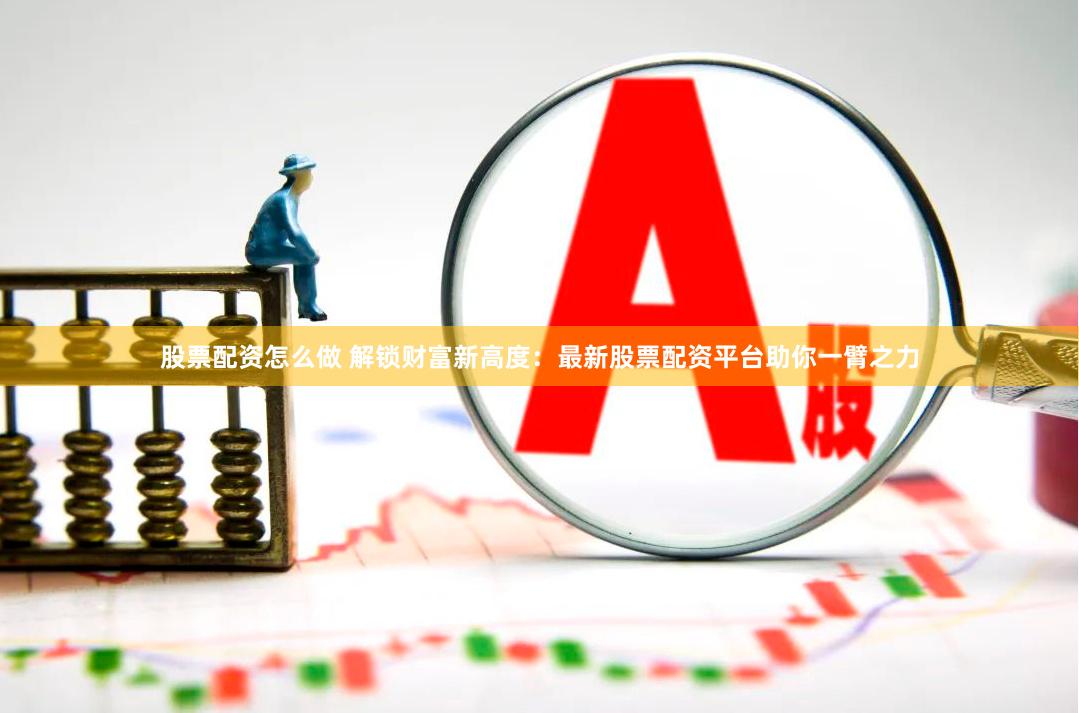 股票配资怎么做 解锁财富新高度：最新股票配资平台助你一臂之力