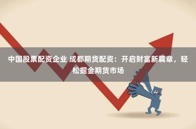 中国股票配资企业 成都期货配资：开启财富新篇章，轻松掘金期货市场