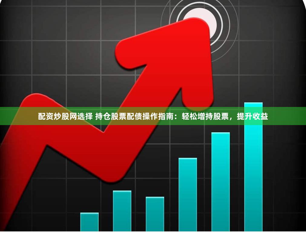 配资炒股网选择 持仓股票配债操作指南：轻松增持股票，提升收益