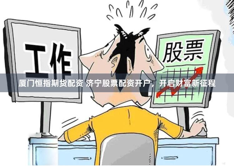 厦门恒指期货配资 济宁股票配资开户，开启财富新征程